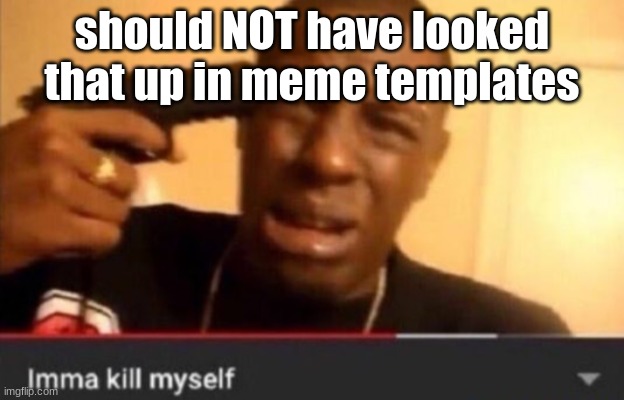 Imma kill myself | should NOT have looked that up in meme templates | image tagged in imma kill myself | made w/ Imgflip meme maker