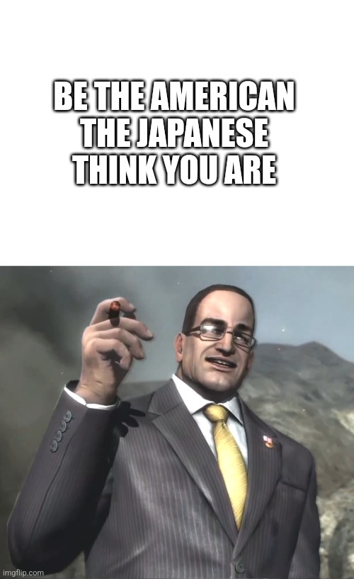 BE THE AMERICAN THE JAPANESE THINK YOU ARE | image tagged in senator armstrong | made w/ Imgflip meme maker