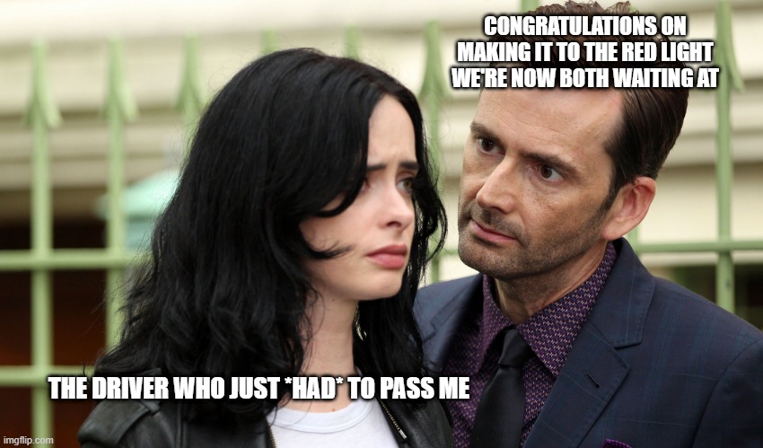 David Tennant Jessica Jones | CONGRATULATIONS ON MAKING IT TO THE RED LIGHT WE'RE NOW BOTH WAITING AT; THE DRIVER WHO JUST *HAD* TO PASS ME | image tagged in david tennant jessica jones | made w/ Imgflip meme maker