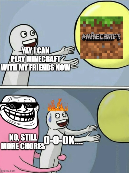 CHORRRRES | YAY I CAN PLAY MINECRAFT WITH MY FRIENDS NOW; NO, STILL MORE CHORES; O-O-OK.... | image tagged in memes,bruh moment,moms,games,minecraft | made w/ Imgflip meme maker