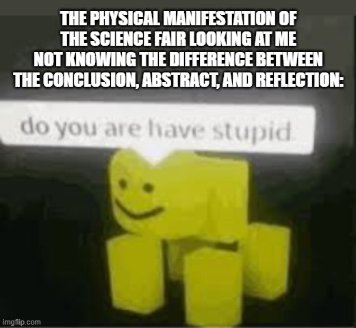 Yes, these are all completely DIFFERENT steps and are ALL real | THE PHYSICAL MANIFESTATION OF THE SCIENCE FAIR LOOKING AT ME NOT KNOWING THE DIFFERENCE BETWEEN THE CONCLUSION, ABSTRACT, AND REFLECTION: | image tagged in do you are have stupid,science,science fiction,stoopid | made w/ Imgflip meme maker