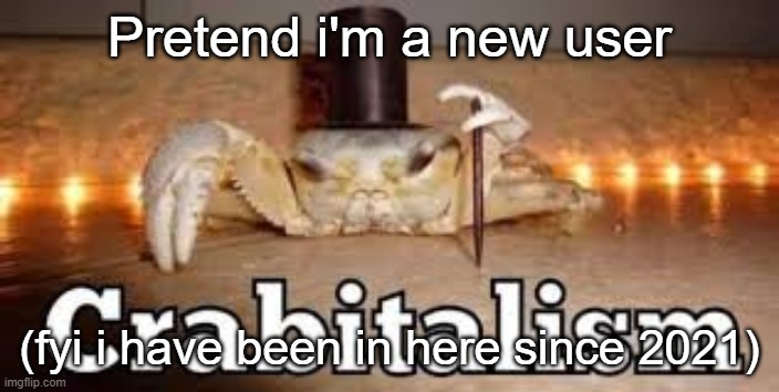 Crabitalism | Pretend i'm a new user; (fyi i have been in here since 2021) | image tagged in crabitalism | made w/ Imgflip meme maker