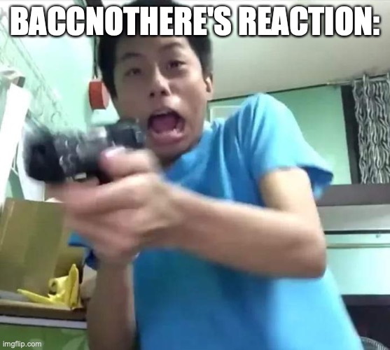 Dude gets scared and shoots the TV screen | BACCNOTHERE'S REACTION: | image tagged in dude gets scared and shoots the tv screen | made w/ Imgflip meme maker