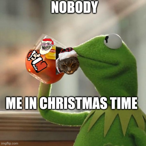 That's the Christmas spirit | NOBODY; ME IN CHRISTMAS TIME | image tagged in memes,but that's none of my business,kermit the frog | made w/ Imgflip meme maker