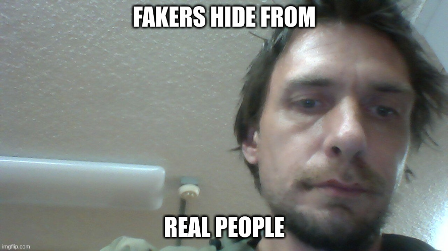 FAKING | FAKERS HIDE FROM; REAL PEOPLE | image tagged in hurt feelings | made w/ Imgflip meme maker