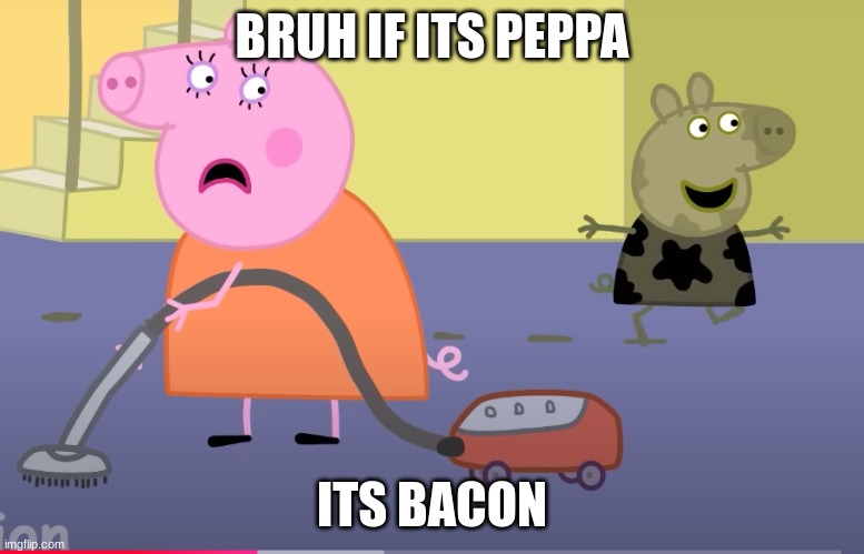 Peppa poop | BRUH IF ITS PEPPA; ITS BACON | image tagged in peppa poop memz | made w/ Imgflip meme maker