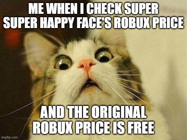 Imagine in 2013 | ME WHEN I CHECK SUPER SUPER HAPPY FACE'S ROBUX PRICE; AND THE ORIGINAL ROBUX PRICE IS FREE | image tagged in memes,scared cat | made w/ Imgflip meme maker