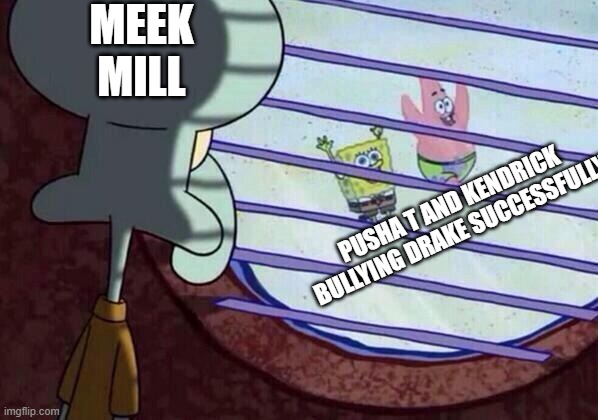 He in fact got walloped back to back | MEEK MILL; PUSHA T AND KENDRICK BULLYING DRAKE SUCCESSFULLY | image tagged in squidward window | made w/ Imgflip meme maker