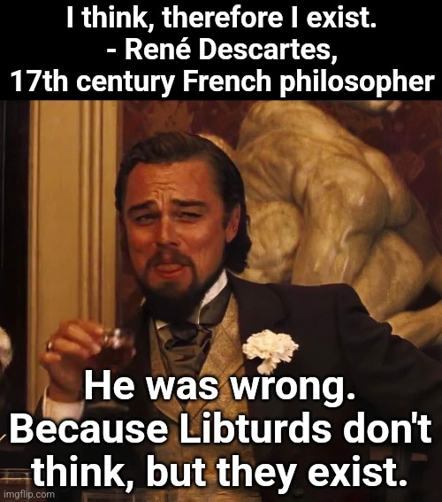 Leonardo Di Caprio | I think, therefore I exist.
- René Descartes, 17th century French philosopher; He was wrong. Because Libturds don't think, but they exist. | image tagged in leonardo di caprio | made w/ Imgflip meme maker