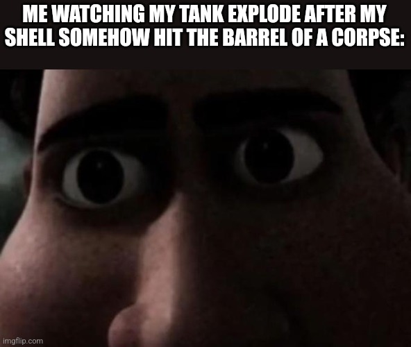 A silly War Thunder incident | ME WATCHING MY TANK EXPLODE AFTER MY SHELL SOMEHOW HIT THE BARREL OF A CORPSE: | image tagged in titan stare | made w/ Imgflip meme maker