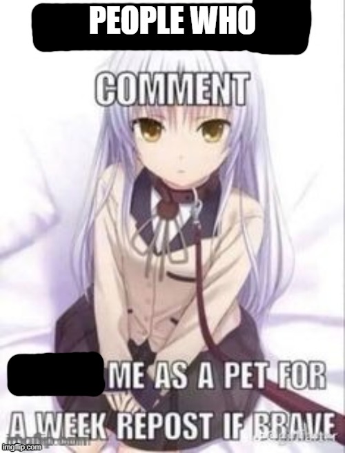 idfk | PEOPLE WHO | image tagged in first person to comment owns as a pet for a week | made w/ Imgflip meme maker