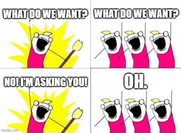 What do we want | WHAT DO WE WANT? WHAT DO WE WANT? OH. NO! I'M ASKING YOU! | image tagged in memes,what do we want | made w/ Imgflip meme maker