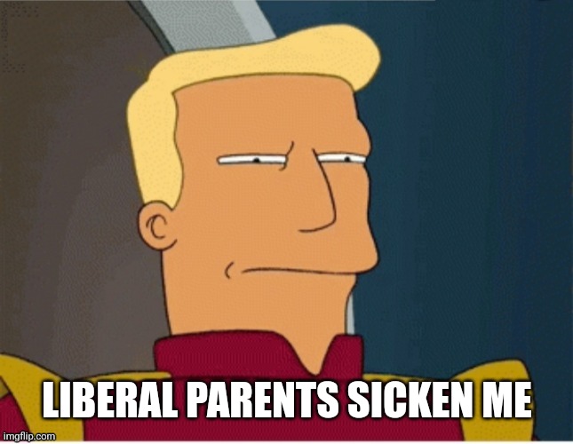 ZAPP BRANNIGAN SQUINT | LIBERAL PARENTS SICKEN ME | image tagged in zapp brannigan squint | made w/ Imgflip meme maker