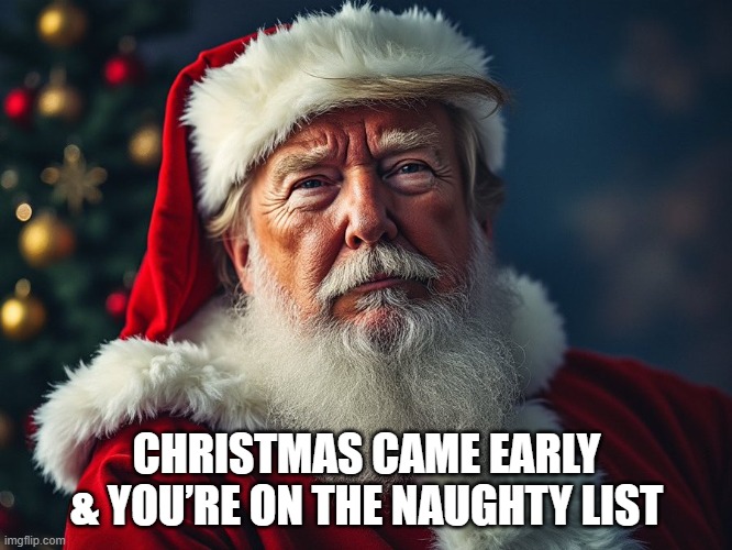 Christmas came early & you’re on the naughty list | CHRISTMAS CAME EARLY & YOU’RE ON THE NAUGHTY LIST | image tagged in christmas,president trump | made w/ Imgflip meme maker