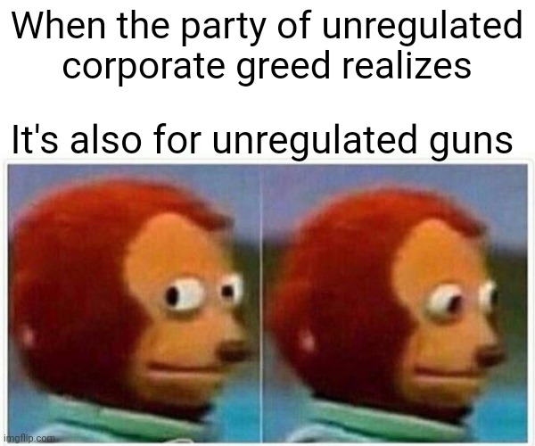 Monkey Puppet | When the party of unregulated corporate greed realizes; It's also for unregulated guns | image tagged in memes,monkey puppet | made w/ Imgflip meme maker