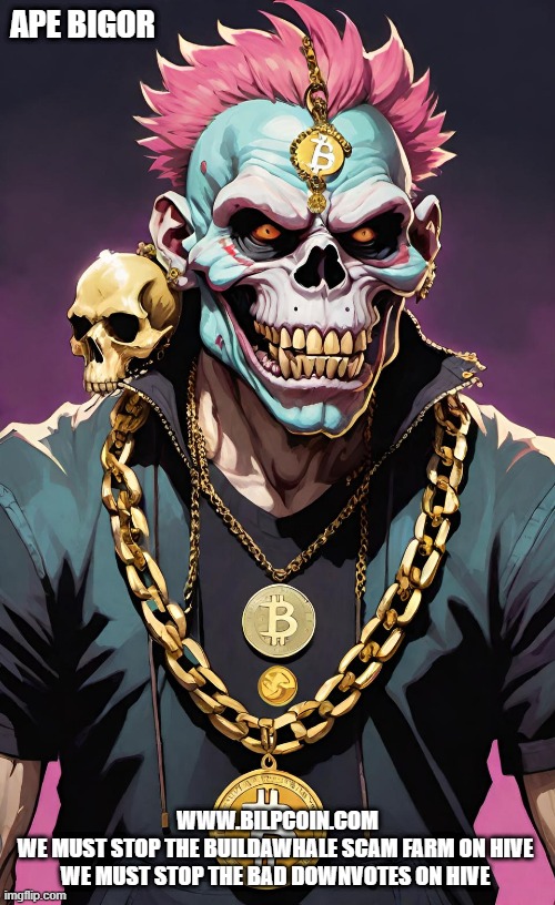 APE BIGOR; WWW.BILPCOIN.COM

WE MUST STOP THE BUILDAWHALE SCAM FARM ON HIVE 

WE MUST STOP THE BAD DOWNVOTES ON HIVE | made w/ Imgflip meme maker
