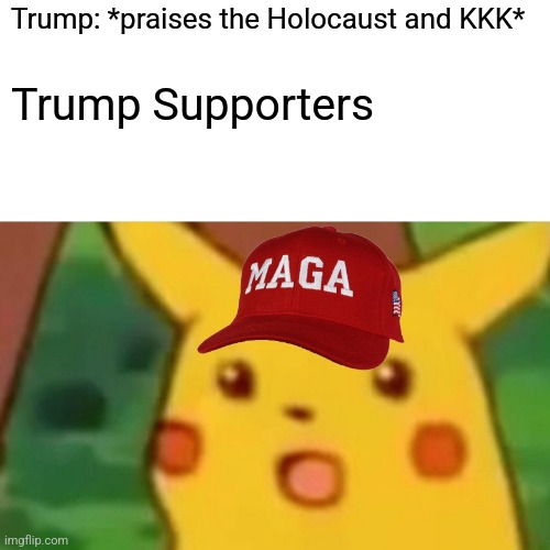 Another unfunny yet accurate political meme.....that I made....LOL | Trump: *praises the Holocaust and KKK*; Trump Supporters | image tagged in memes,surprised pikachu,trump sucks,political meme,politics lol,trump supporters | made w/ Imgflip meme maker