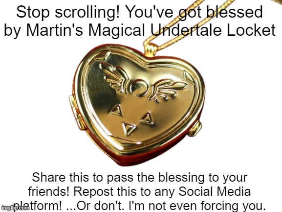 A Blessing of a locket from the Undertale Enjoyer | Stop scrolling! You've got blessed by Martin's Magical Undertale Locket; Share this to pass the blessing to your friends! Repost this to any Social Media platform! ...Or don't. I'm not even forcing you. | image tagged in blank white template | made w/ Imgflip meme maker