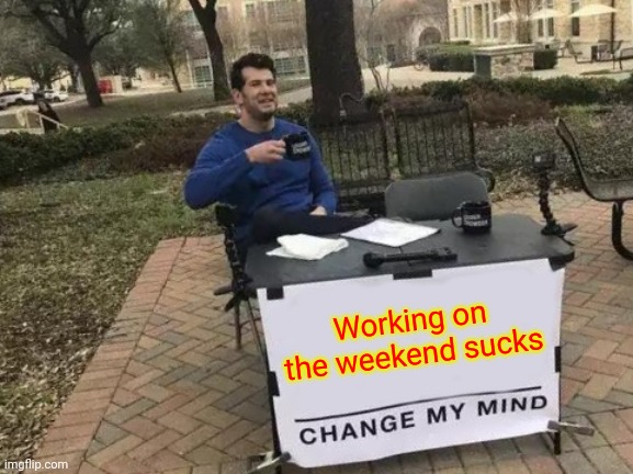 Working on the weekend | Working on the weekend sucks | image tagged in memes,change my mind,funny memes | made w/ Imgflip meme maker