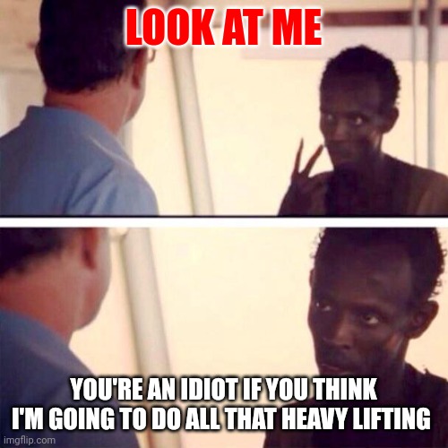 Heavy lifting | LOOK AT ME; YOU'RE AN IDIOT IF YOU THINK I'M GOING TO DO ALL THAT HEAVY LIFTING | image tagged in memes,captain phillips - i'm the captain now,funny memes | made w/ Imgflip meme maker