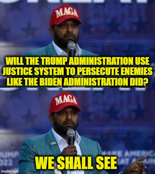 Wait and see | WILL THE TRUMP ADMINISTRATION USE
JUSTICE SYSTEM TO PERSECUTE ENEMIES
LIKE THE BIDEN ADMINISTRATION DID? WE SHALL SEE | image tagged in trump | made w/ Imgflip meme maker