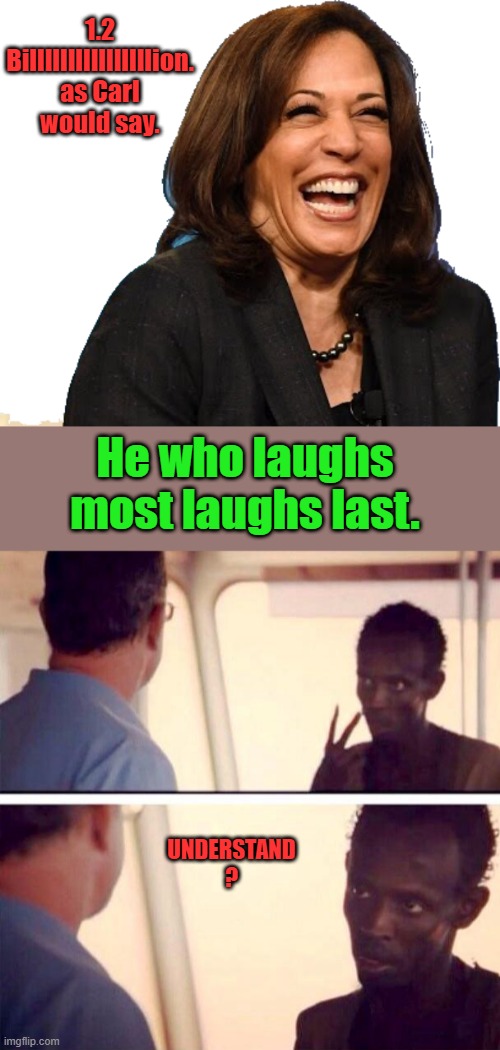 Whats a few million no one will notice.She's in the money now. | 1.2 Billllllllllllllllion. as Carl would say. He who laughs most laughs last. UNDERSTAND ? | image tagged in laughing kamala harris,memes,captain phillips - i'm the captain now | made w/ Imgflip meme maker