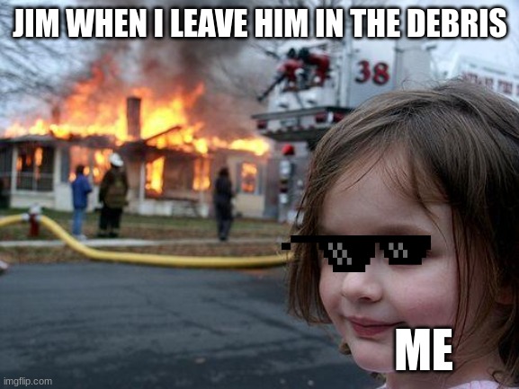 Disaster Girl | JIM WHEN I LEAVE HIM IN THE DEBRIS; ME | image tagged in memes,disaster girl | made w/ Imgflip meme maker