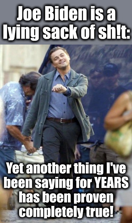 Dicaprio walking | Joe Biden is a lying sack of sh!t: Yet another thing I've
been saying for YEARS
has been proven
completely true! | image tagged in dicaprio walking | made w/ Imgflip meme maker