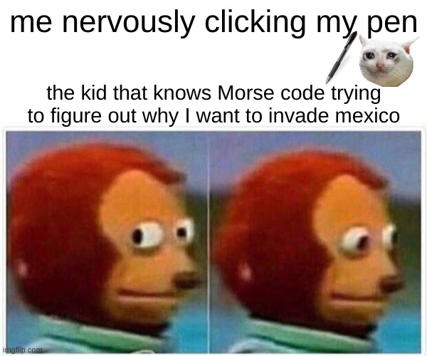 bruh... | me nervously clicking my pen; the kid that knows Morse code trying to figure out why I want to invade mexico | image tagged in memes,monkey puppet | made w/ Imgflip meme maker