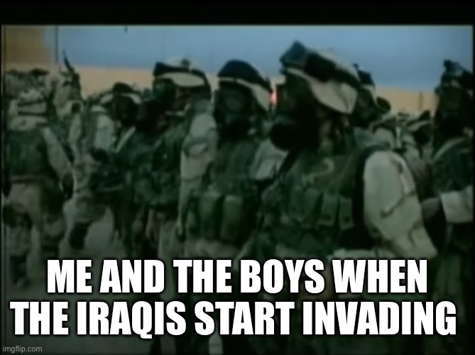 Guh | ME AND THE BOYS WHEN THE IRAQIS START INVADING | image tagged in iraq,2003,marine corps | made w/ Imgflip meme maker