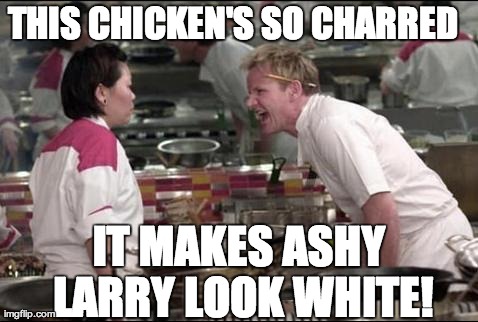 Angry Chef Gordon Ramsay Meme | THIS CHICKEN'S SO CHARRED IT MAKES ASHY LARRY LOOK WHITE! | image tagged in memes,angry chef gordon ramsay,ashy larry,black,chicken | made w/ Imgflip meme maker