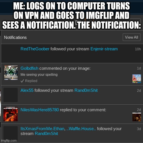 rtjjdfnhxgvjohbscgrdfjhvbfhjrfcdjlsbgjvjhbsrhdf | ME: LOGS ON TO COMPUTER TURNS ON VPN AND GOES TO IMGFLIP AND SEES A NOTIFICATION. THE NOTIFICATION: | image tagged in bruh | made w/ Imgflip meme maker