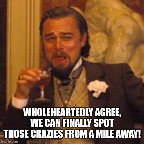 Laughing Leo Meme | WHOLEHEARTEDLY AGREE, WE CAN FINALLY SPOT THOSE CRAZIES FROM A MILE AWAY! | image tagged in memes,laughing leo | made w/ Imgflip meme maker