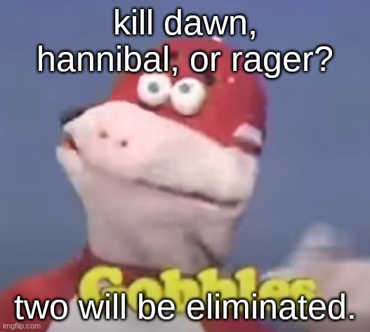 gobbles | kill dawn, hannibal, or rager? two will be eliminated. | image tagged in gobbles | made w/ Imgflip meme maker