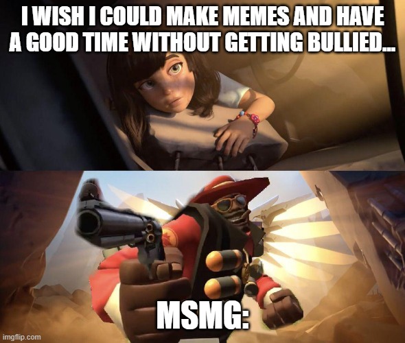 Demoman aiming gun at Girl | I WISH I COULD MAKE MEMES AND HAVE A GOOD TIME WITHOUT GETTING BULLIED... MSMG: | image tagged in demoman aiming gun at girl | made w/ Imgflip meme maker