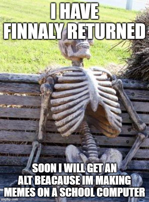 I have returned | I HAVE FINNALY RETURNED; SOON I WILL GET AN ALT BEACAUSE IM MAKING MEMES ON A SCHOOL COMPUTER | image tagged in memes,waiting skeleton | made w/ Imgflip meme maker