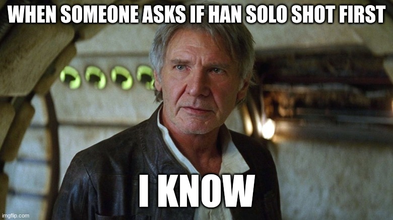 han solo | WHEN SOMEONE ASKS IF HAN SOLO SHOT FIRST; I KNOW | image tagged in han solo | made w/ Imgflip meme maker