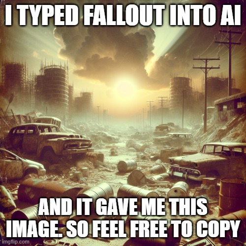 ai meme ( free to copy) | I TYPED FALLOUT INTO AI; AND IT GAVE ME THIS IMAGE. SO FEEL FREE TO COPY | image tagged in memes | made w/ Imgflip meme maker