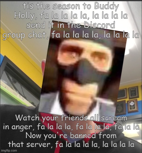 That baX is a SPY! | tis the season to Buddy Holly, fa la la la la, la la la la
send it in the Discord group chat, fa la la la la, la la la la; Watch your friends all scream in anger, fa la la la, fa la la la, fa la la
Now you're banned from that server, fa la la la la, la la la la | image tagged in that bax is a spy | made w/ Imgflip meme maker