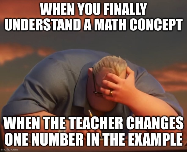 mr incredible frustrated | WHEN YOU FINALLY UNDERSTAND A MATH CONCEPT; WHEN THE TEACHER CHANGES ONE NUMBER IN THE EXAMPLE | image tagged in mr incredible frustrated | made w/ Imgflip meme maker