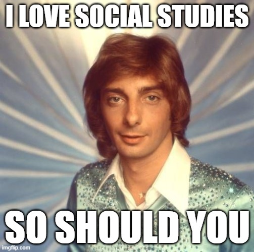 Manilow Loves Social Studies | I LOVE SOCIAL STUDIES; SO SHOULD YOU | image tagged in barry manilow,social studies,love | made w/ Imgflip meme maker