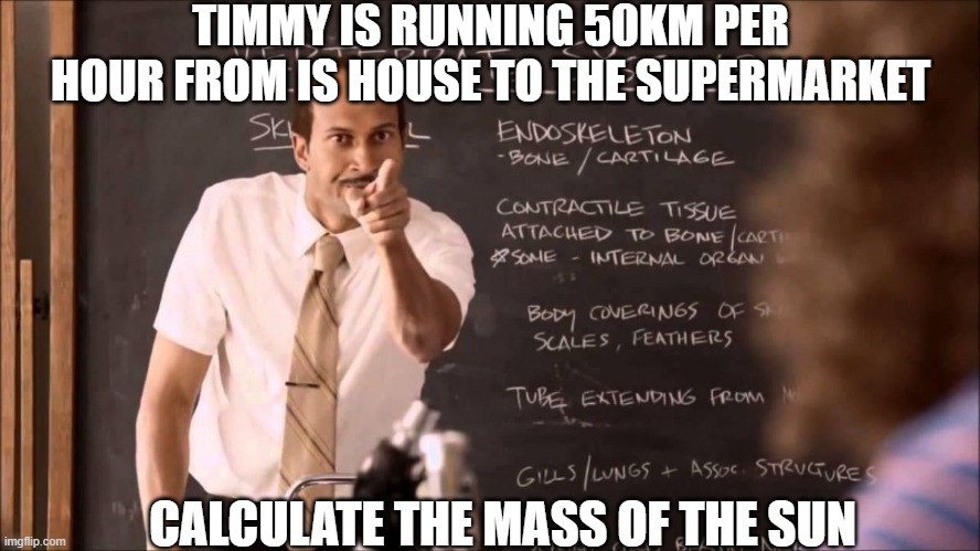 Teachers be like: | TIMMY IS RUNNING 50KM PER HOUR FROM IS HOUSE TO THE SUPERMARKET; CALCULATE THE MASS OF THE SUN | image tagged in key and peele substitute teacher | made w/ Imgflip meme maker