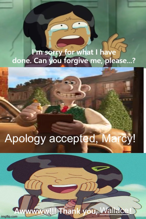 Wallace accepts Marcy’s apology | Apology accepted, Marcy! Wallace | image tagged in apology,amphibia,wallace and gromit | made w/ Imgflip meme maker