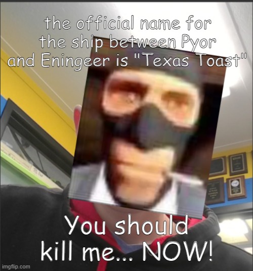 That baX is a SPY! | the official name for the ship between Pyor and Eningeer is "Texas Toast"; You should kill me... NOW! | image tagged in that bax is a spy | made w/ Imgflip meme maker