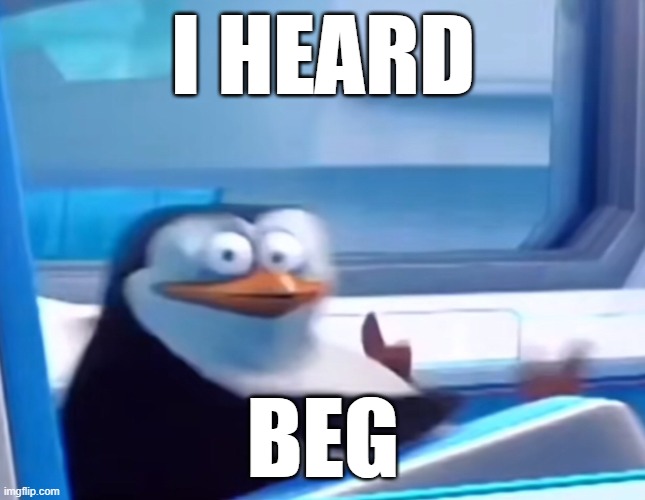 Uh oh | I HEARD BEG | image tagged in uh oh | made w/ Imgflip meme maker