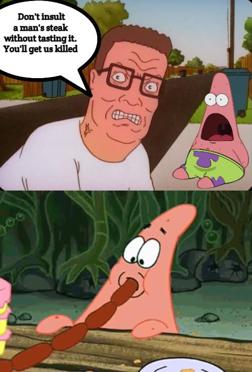 steak | Don't insult a man's steak without tasting it. You'll get us killed | image tagged in angry hank hill,patrick star | made w/ Imgflip meme maker