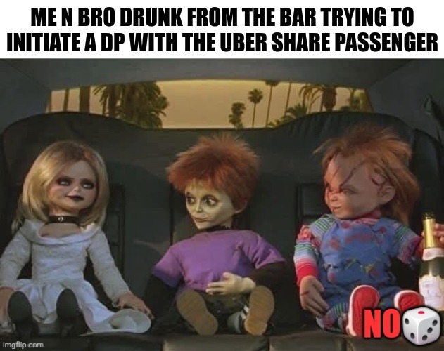 ME N BRO DRUNK FROM THE BAR TRYING TO INITIATE A DP WITH THE UBER SHARE PASSENGER | image tagged in funny | made w/ Imgflip meme maker