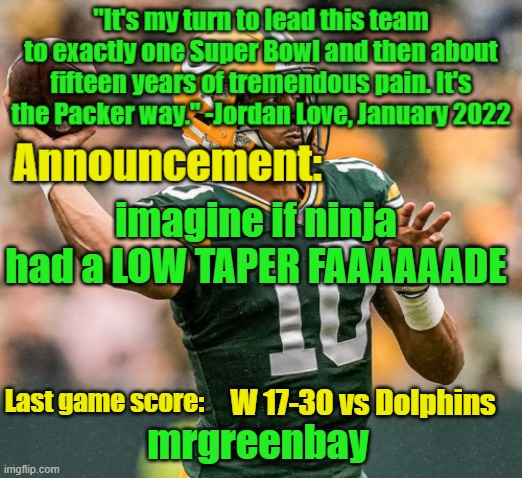 mrgreenbay announcement temp | imagine if ninja had a LOW TAPER FAAAAAADE; W 17-30 vs Dolphins | image tagged in mrgreenbay announcement temp | made w/ Imgflip meme maker