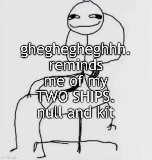 Shit is still my fav ship name | gheghegheghhh.
reminds me of my TWO SHIPS.
null and kit | image tagged in gjggh mood chair | made w/ Imgflip meme maker