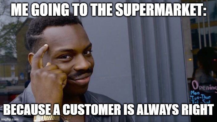 always right | ME GOING TO THE SUPERMARKET:; BECAUSE A CUSTOMER IS ALWAYS RIGHT | image tagged in memes,roll safe think about it | made w/ Imgflip meme maker